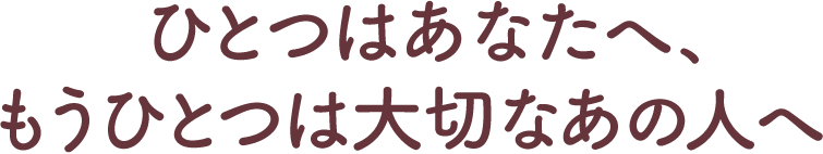 ひとつはあなたへ、もうひとつは大切なあの人へ