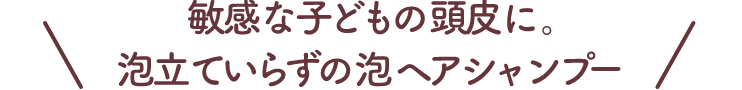 敏感な子どもの頭皮に。泡立ていらずの泡ヘアシャンプー