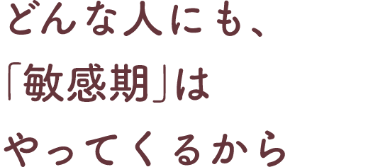 どんな人にも、「敏感期」はやってくるから