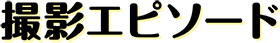 撮影エピソード
