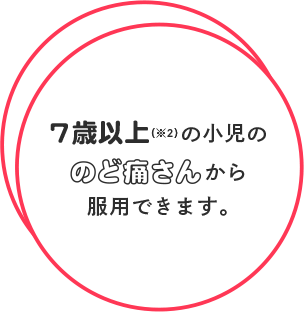 7歳以上（※2）の小児ののど痛さんから服用できます。