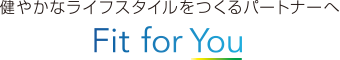 健やかなライフスタイルをつくるパートナーへ Fit for You