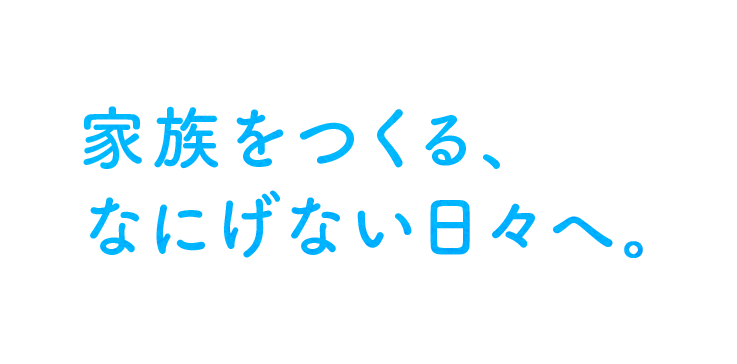 家族をつくる、なにげない日々へ。