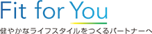 Fit for you 健やかなライフスタイルをつくるパートナーへ