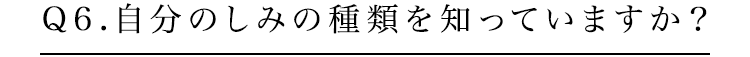 Q6.自分のしみの種類を知っていますか？