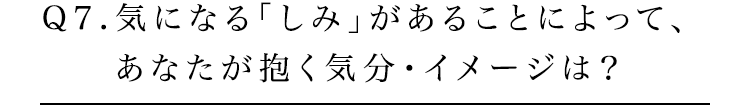 Q7.気になる「しみ」があることによって、あなたが抱く気分・イメージは？