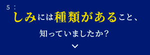 5: しみには種類があること、知っていましたか？